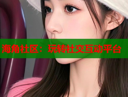 海角社区：玩转社交互动平台
