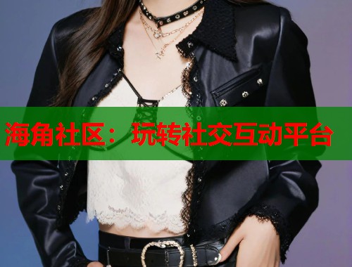 海角社区：玩转社交互动平台