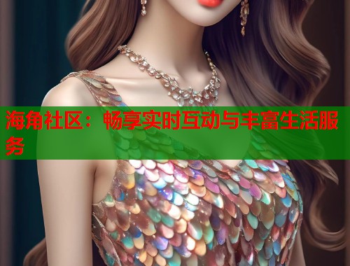 海角社区：畅享实时互动与丰富生活服务