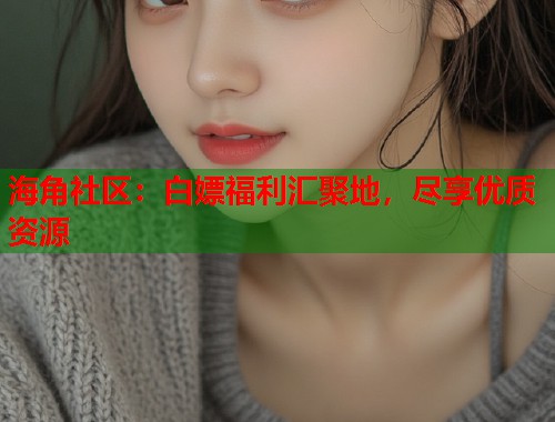 海角社区：白嫖福利汇聚地，尽享优质资源