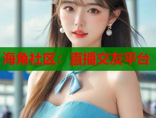 海角社区：直播交友平台