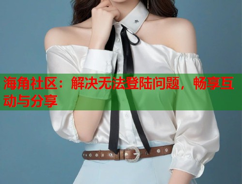 海角社区：解决无法登陆问题，畅享互动与分享