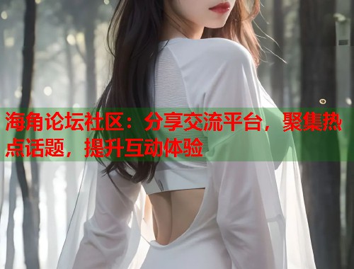 海角论坛社区：分享交流平台，聚集热点话题，提升互动体验