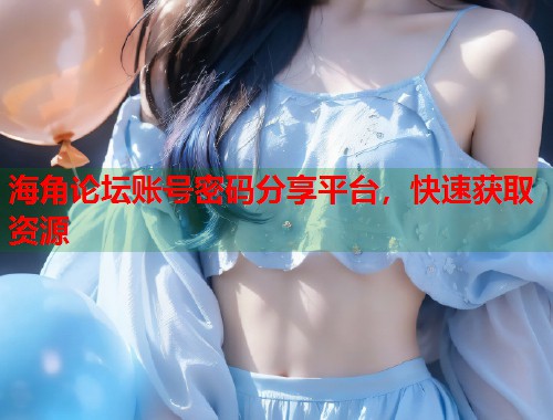 海角论坛账号密码分享平台，快速获取资源