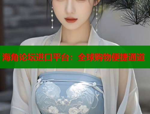 海角论坛进口平台：全球购物便捷通道
