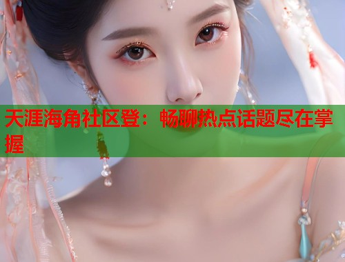 天涯海角社区登：畅聊热点话题尽在掌握