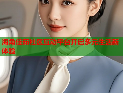 海角佳茹社区互动平台开启多元生活新体验