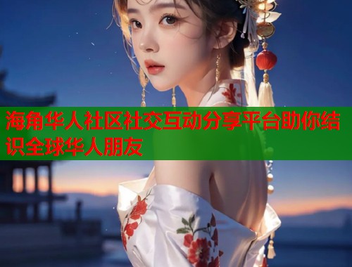 海角华人社区社交互动分享平台助你结识全球华人朋友
