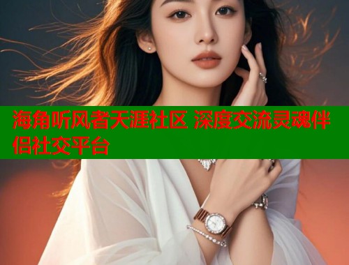 海角听风者天涯社区 深度交流灵魂伴侣社交平台