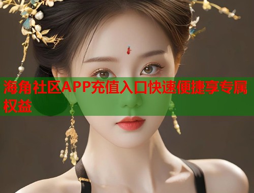 海角社区APP充值入口快速便捷享专属权益