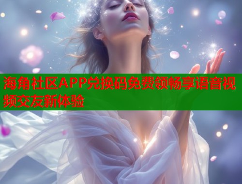 海角社区APP兑换码免费领畅享语音视频交友新体验