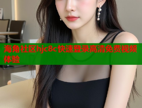 海角社区hjc8c快速登录高清免费视频体验