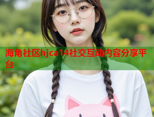 海角社区hjca14社交互动内容分享平台