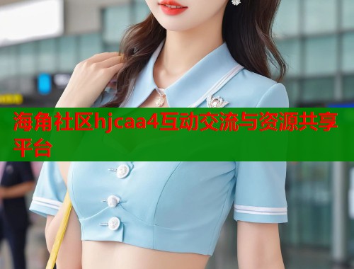 海角社区hjcaa4互动交流与资源共享平台