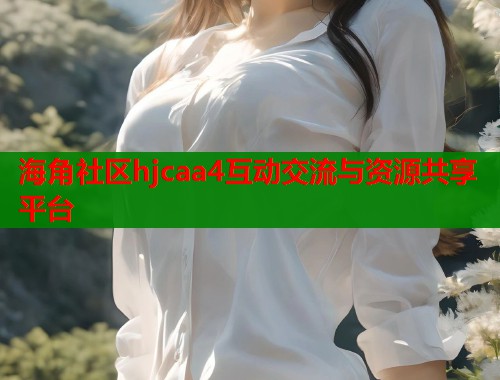 海角社区hjcaa4互动交流与资源共享平台