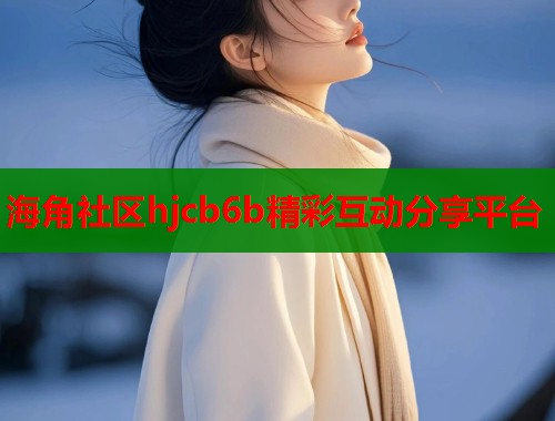 海角社区hjcb6b精彩互动分享平台