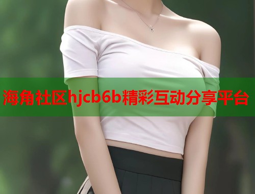 海角社区hjcb6b精彩互动分享平台