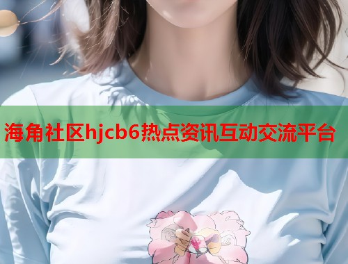 海角社区hjcb6热点资讯互动交流平台