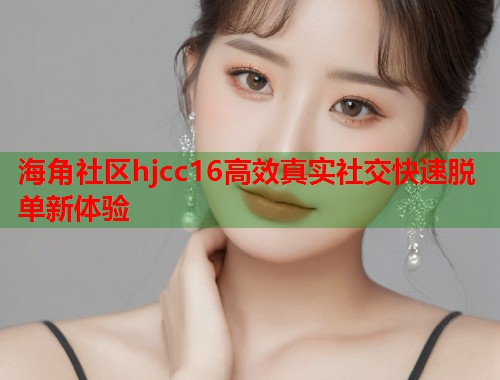 海角社区hjcc16高效真实社交快速脱单新体验