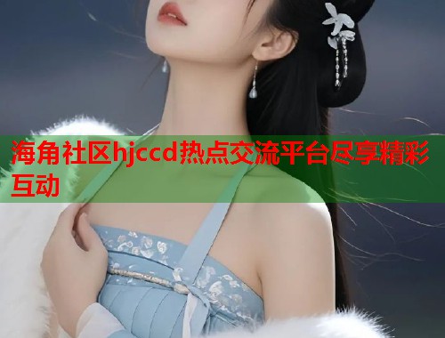 海角社区hjccd热点交流平台尽享精彩互动