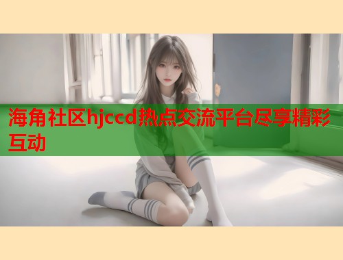 海角社区hjccd热点交流平台尽享精彩互动