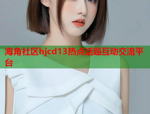 海角社区hjcd13热点话题互动交流平台