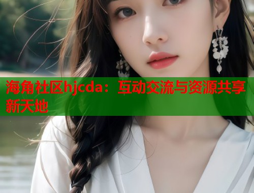海角社区hjcda：互动交流与资源共享新天地