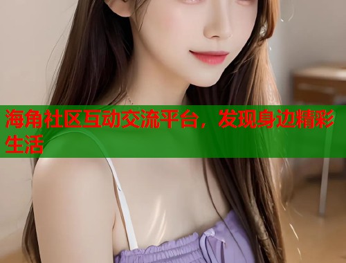海角社区互动交流平台，发现身边精彩生活
