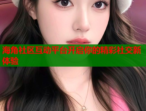 海角社区互动平台开启你的精彩社交新体验