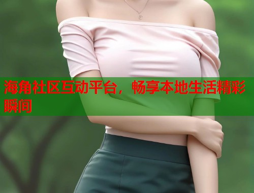 海角社区互动平台，畅享本地生活精彩瞬间