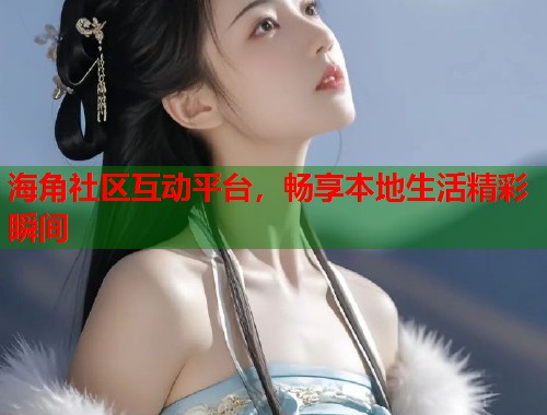 海角社区互动平台，畅享本地生活精彩瞬间
