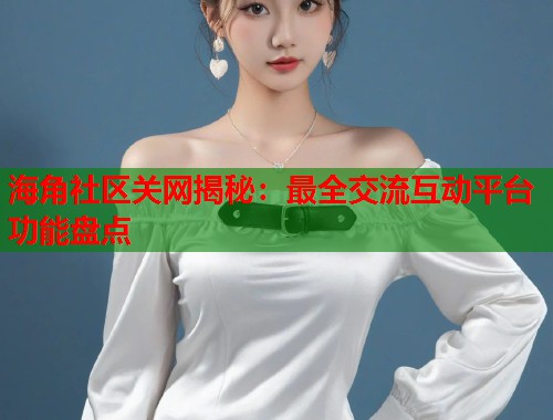 海角社区关网揭秘：最全交流互动平台功能盘点