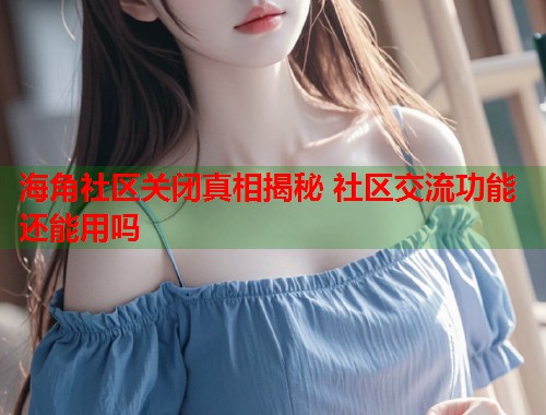 海角社区关闭真相揭秘 社区交流功能还能用吗