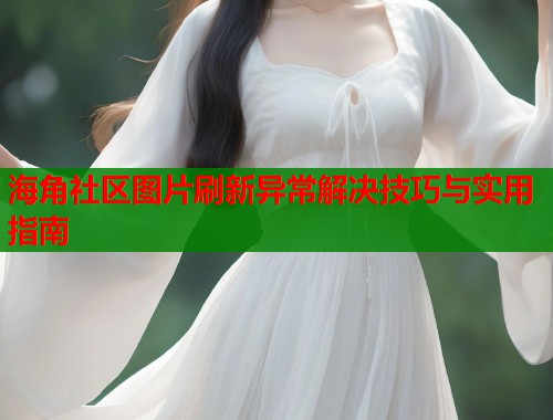 海角社区图片刷新异常解决技巧与实用指南