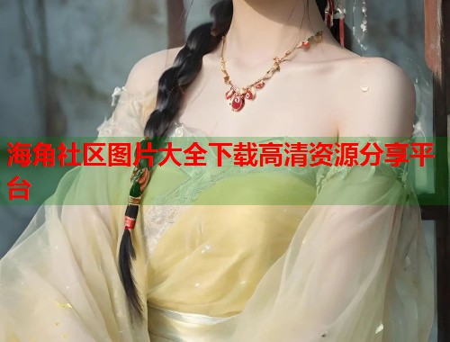 海角社区图片大全下载高清资源分享平台