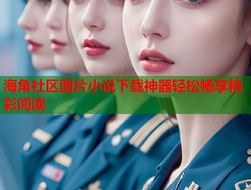 海角社区图片小说下载神器轻松畅享精彩阅读