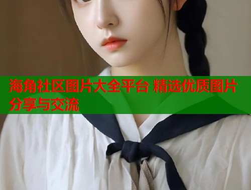 海角社区图片大全平台 精选优质图片分享与交流