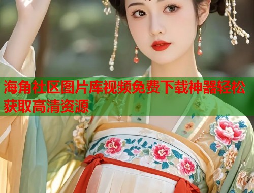 海角社区图片库视频免费下载神器轻松获取高清资源