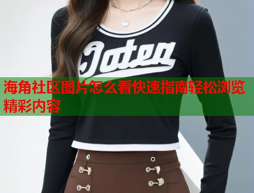 海角社区图片怎么看快速指南轻松浏览精彩内容