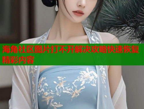 海角社区图片打不开解决攻略快速恢复精彩内容