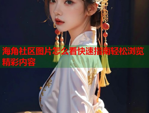 海角社区图片怎么看快速指南轻松浏览精彩内容