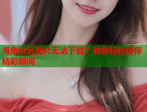 海角社区图片无法下载？教你轻松保存精彩瞬间