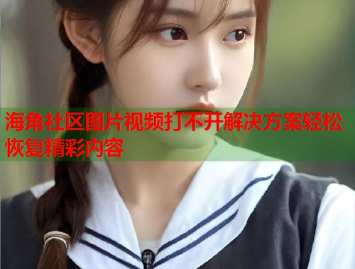 海角社区图片视频打不开解决方案轻松恢复精彩内容