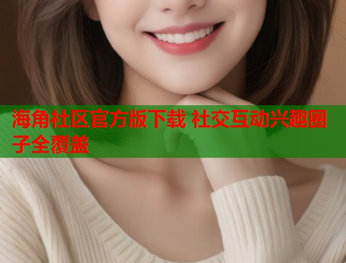 海角社区官方版下载 社交互动兴趣圈子全覆盖