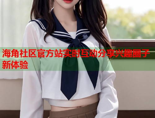 海角社区官方站实时互动分享兴趣圈子新体验