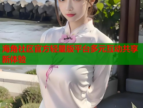 海角社区官方轻量版平台多元互动共享新体验
