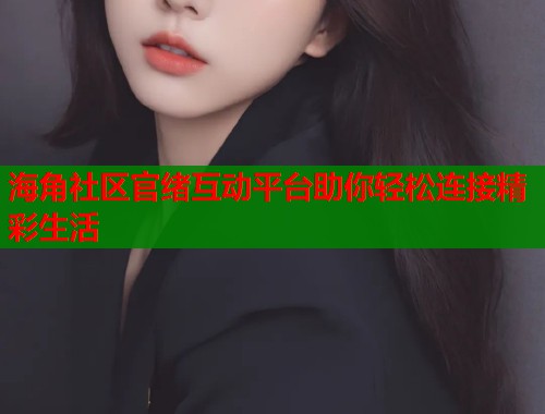 海角社区官绪互动平台助你轻松连接精彩生活