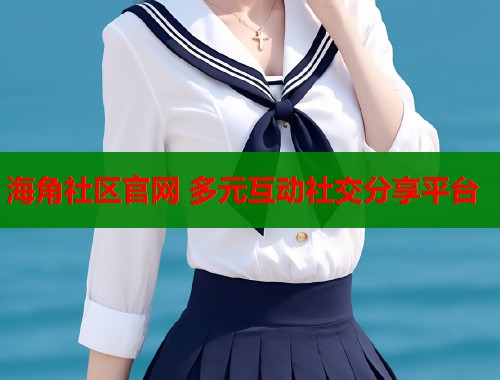 海角社区官网 多元互动社交分享平台