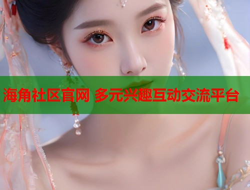 海角社区官网 多元兴趣互动交流平台