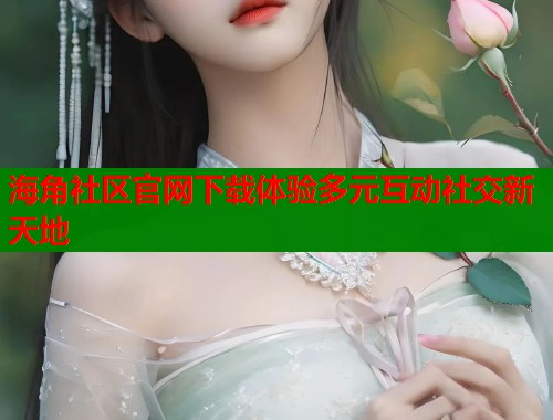 海角社区官网下载体验多元互动社交新天地